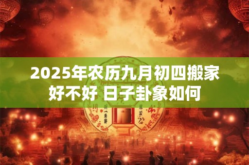 2025年农历九月初四搬家好不好 日子卦象如何