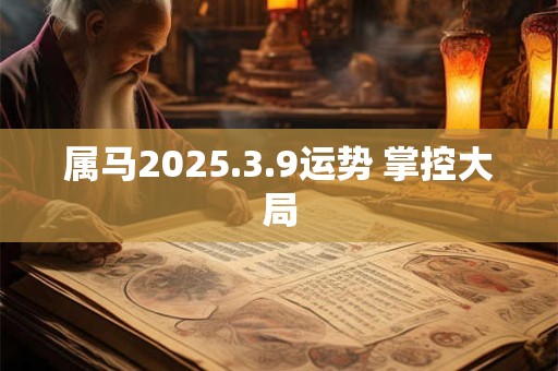 属马2025.3.9运势 掌控大局