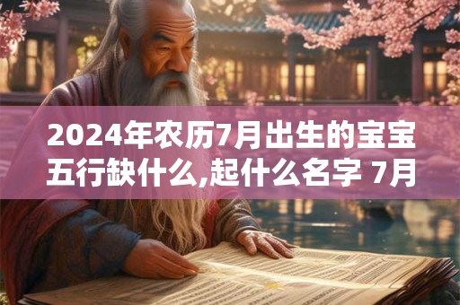 2024年农历7月出生的宝宝五行缺什么,起什么名字 7月生男孩取名