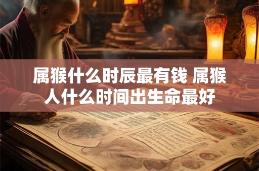 属猴什么时辰最有钱 属猴人什么时间出生命最好