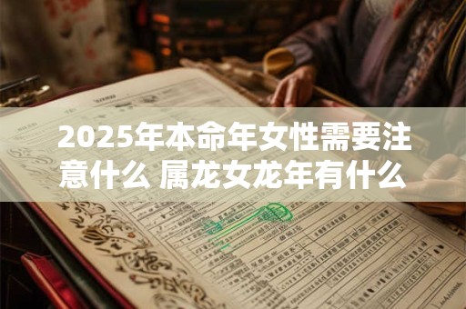 2025年本命年女性需要注意什么 属龙女龙年有什么禁忌