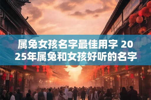 属兔女孩名字最佳用字 2025年属兔和女孩好听的名字