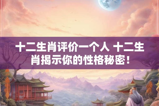十二生肖评价一个人 十二生肖揭示你的性格秘密！