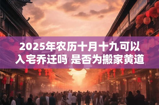 2025年农历十月十九可以入宅乔迁吗 是否为搬家黄道吉日