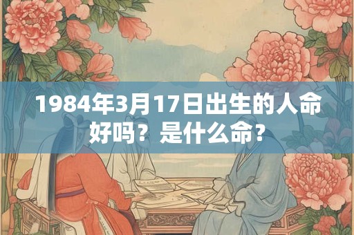 1984年3月17日出生的人命好吗？是什么命？
