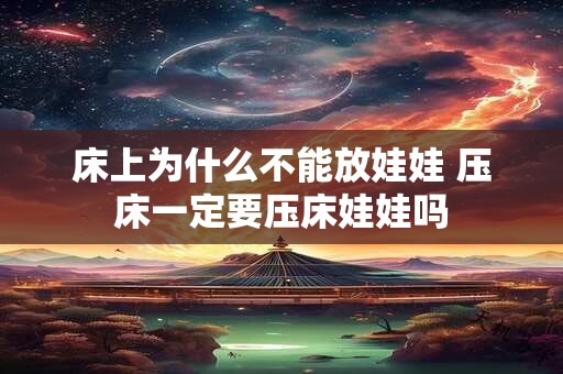 床上为什么不能放娃娃 压床一定要压床娃娃吗 床上为什么不能放娃娃 压床一定要压床娃娃吗