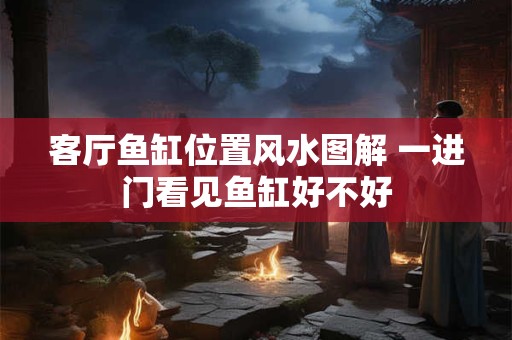 客厅鱼缸位置风水图解 一进门看见鱼缸好不好 客厅鱼缸位置风水图解 一进门看见鱼缸好不好