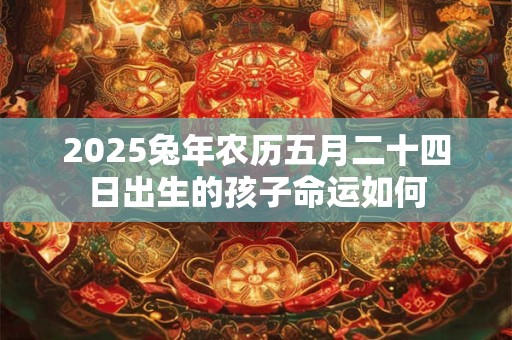 2025兔年农历五月二十四日出生的孩子命运如何 2025兔年农历五月二十四日出生的孩子命运如何