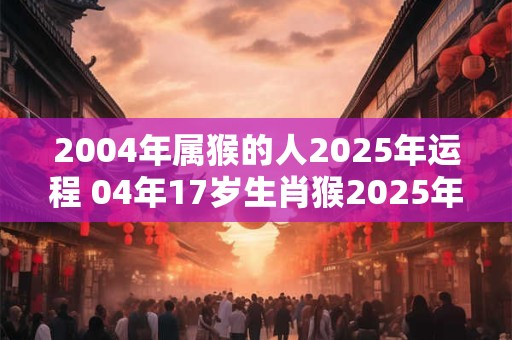 2004年属猴的人2025年运程 04年17岁生肖猴2025年运势