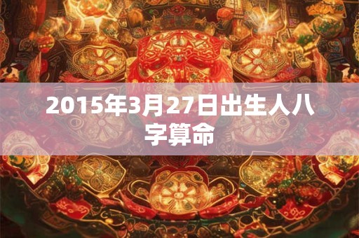 2015年3月27日出生人八字算命