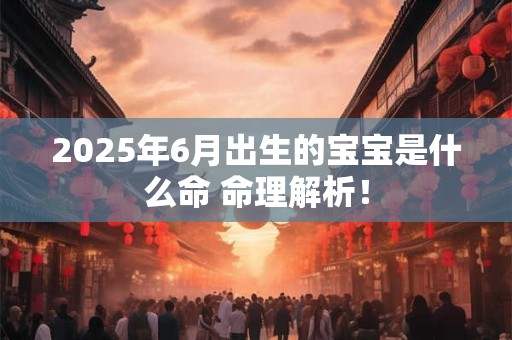 2025年6月出生的宝宝是什么命 命理解析！