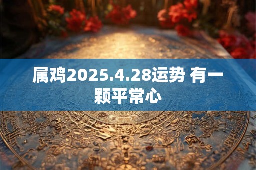 属鸡2025.4.28运势 有一颗平常心