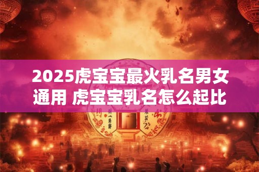 2025虎宝宝最火乳名男女通用 虎宝宝乳名怎么起比较好