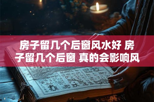 房子留几个后窗风水好 房子留几个后窗 真的会影响风水吗 房子留几个后窗风水好 房子留几个后窗 真的会影响风水吗