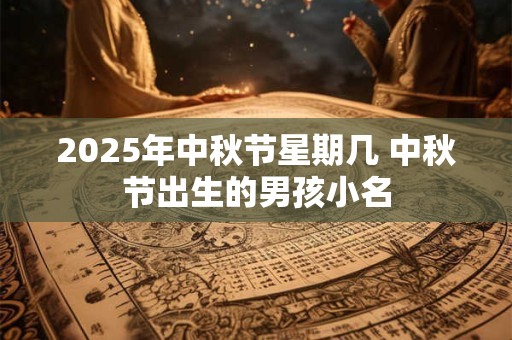 2025年中秋节星期几 中秋节出生的男孩小名