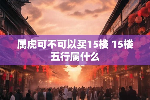 属虎可不可以买15楼 15楼五行属什么 属虎可不可以买15楼 15楼五行属什么