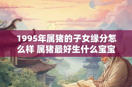 1995年属猪的子女缘分怎么样 属猪最好生什么宝宝