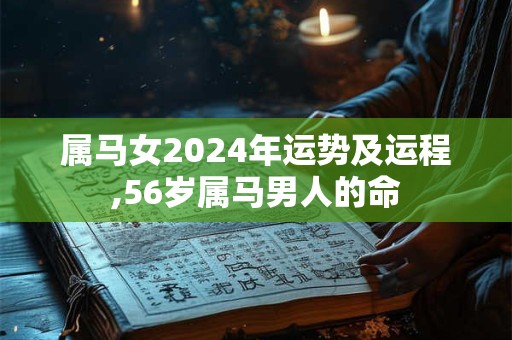 属马女2024年运势及运程,56岁属马男人的命