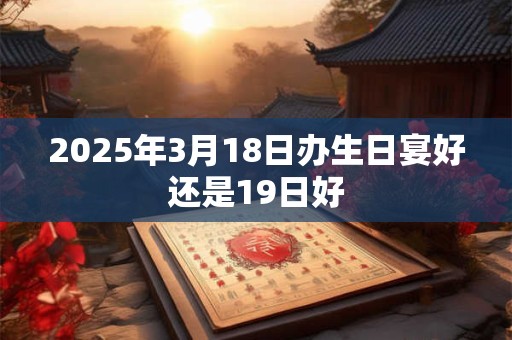 2025年3月18日办生日宴好还是19日好