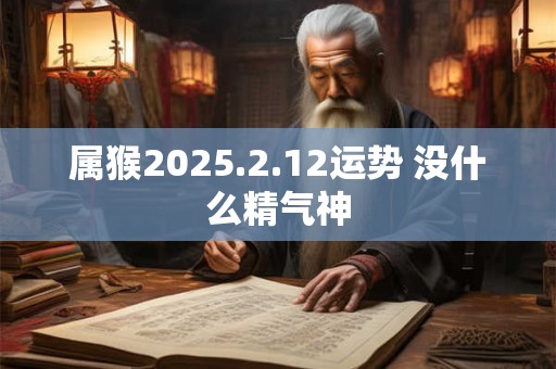 属猴2025.2.12运势 没什么精气神