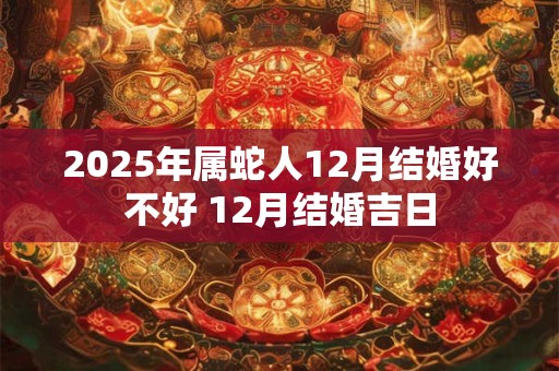 2025年属蛇人12月结婚好不好 12月结婚吉日