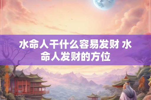 水命人干什么容易发财 水命人发财的方位