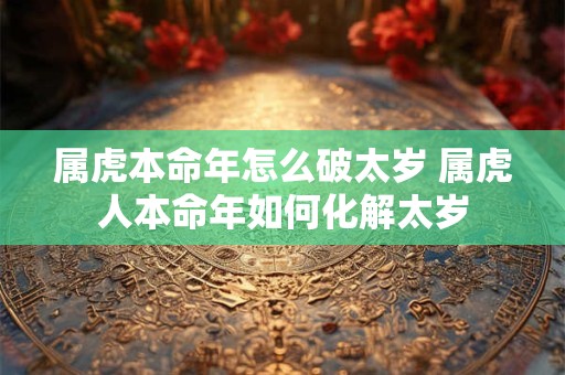 属虎本命年怎么破太岁 属虎人本命年如何化解太岁