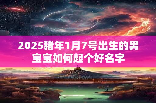 2025猪年1月7号出生的男宝宝如何起个好名字 2025猪年1月7号出生的男宝宝如何起个好名字