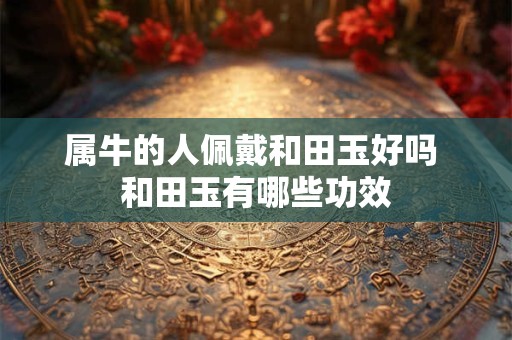 属牛的人佩戴和田玉好吗 和田玉有哪些功效