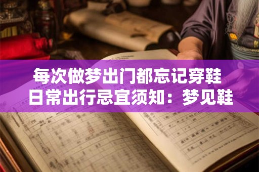 每次做梦出门都忘记穿鞋 日常出行忌宜须知：梦见鞋穿错了
