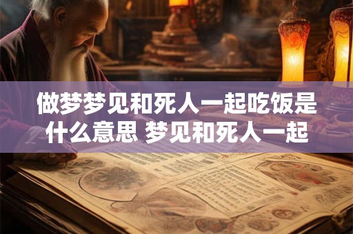 做梦梦见和死人一起吃饭是什么意思 梦见和死人一起吃饭是什么意思