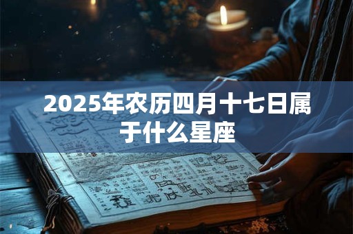 2025年农历四月十七日属于什么星座