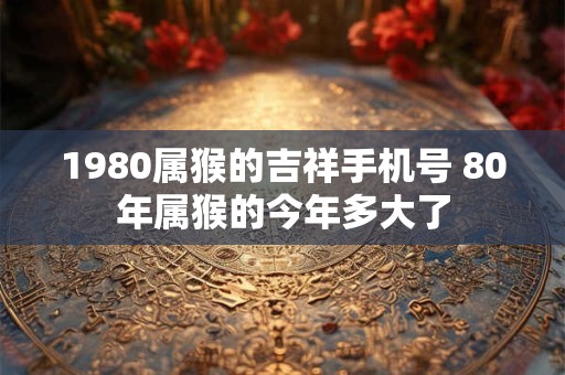 1980属猴的吉祥手机号 80年属猴的今年多大了