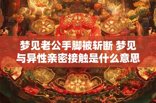梦见老公手脚被斩断 梦见与异性亲密接触是什么意思