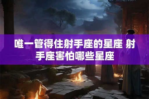 唯一管得住射手座的星座 射手座害怕哪些星座