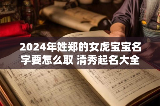 2024年姓郑的女虎宝宝名字要怎么取 清秀起名大全