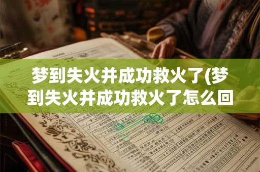 梦到失火并成功救火了(梦到失火并成功救火了怎么回事)