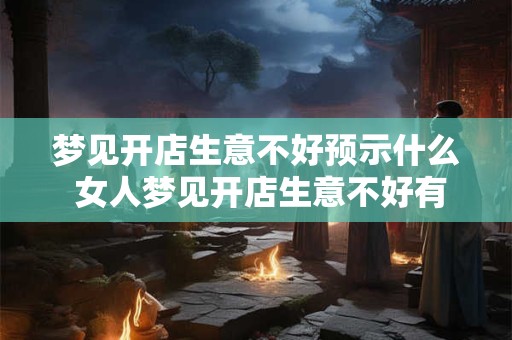 梦见开店生意不好预示什么 女人梦见开店生意不好有什么预兆