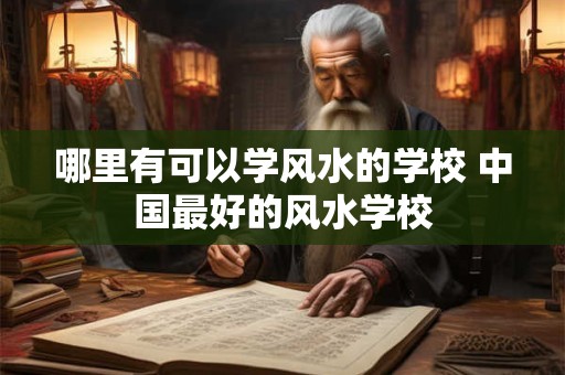 哪里有可以学风水的学校 中国最好的风水学校