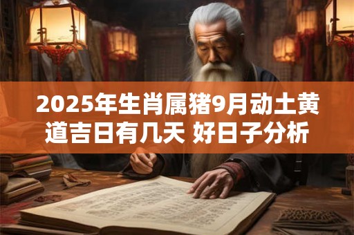 2025年生肖属猪9月动土黄道吉日有几天 好日子分析