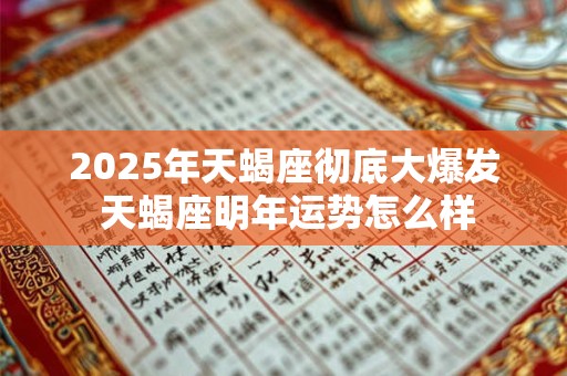 2025年天蝎座彻底大爆发 天蝎座明年运势怎么样