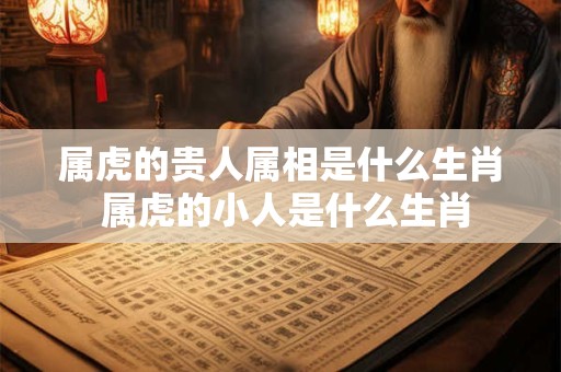 属虎的贵人属相是什么生肖 属虎的小人是什么生肖