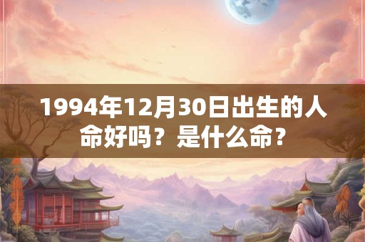 1994年12月30日出生的人命好吗？是什么命？