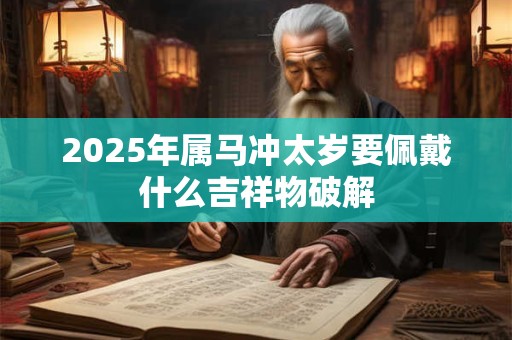 2025年属马冲太岁要佩戴什么吉祥物破解
