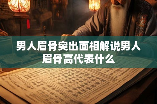 男人眉骨突出面相解说男人眉骨高代表什么