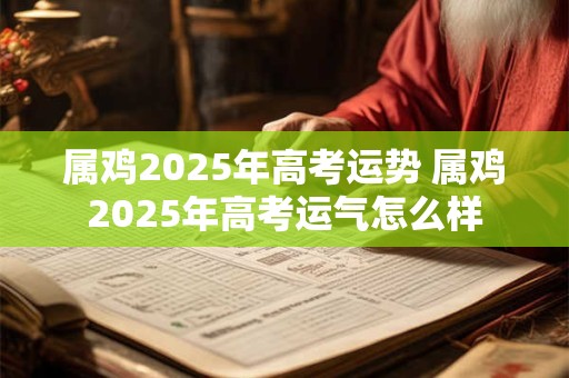 属鸡2025年高考运势 属鸡2025年高考运气怎么样