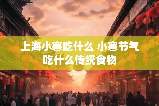 上海小寒吃什么 小寒节气吃什么传统食物 上海小寒吃什么 小寒节气吃什么传统食物