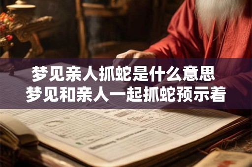 梦见亲人抓蛇是什么意思 梦见和亲人一起抓蛇预示着什么意思