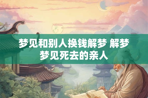 梦见和别人换钱解梦 解梦梦见死去的亲人
