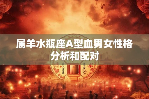 属羊水瓶座A型血男女性格分析和配对